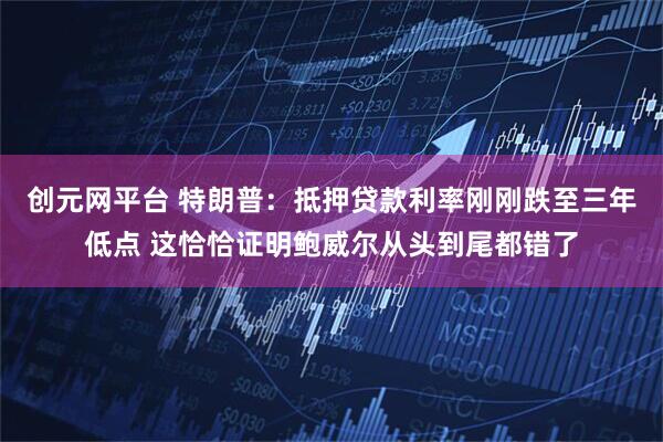 创元网平台 特朗普：抵押贷款利率刚刚跌至三年低点 这恰恰证明鲍威尔从头到尾都错了