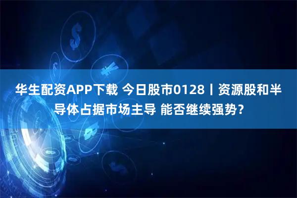 华生配资APP下载 今日股市0128丨资源股和半导体占据市场主导 能否继续强势？