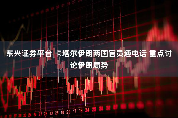 东兴证券平台 卡塔尔伊朗两国官员通电话 重点讨论伊朗局势