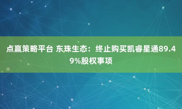 点赢策略平台 东珠生态：终止购买凯睿星通89.49%股权事项