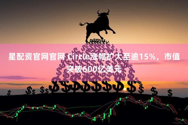 星配资官网官网 Circle涨幅扩大至逾15%，市值突破600亿美元