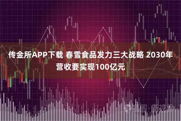 传金所APP下载 春雪食品发力三大战略 2030年营收要实现100亿元