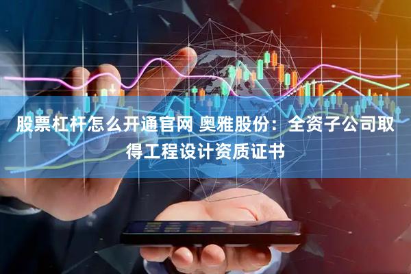 股票杠杆怎么开通官网 奥雅股份：全资子公司取得工程设计资质证书