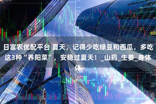 日富农优配平台 夏天，记得少吃绿豆和西瓜，多吃这3种“养阳菜”，安稳过夏天！_山药_生姜_身体
