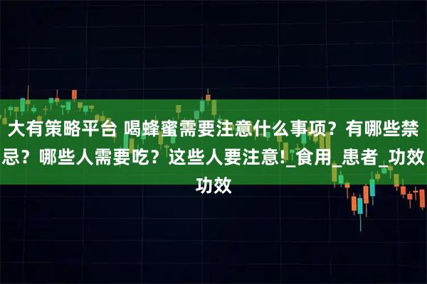 大有策略平台 喝蜂蜜需要注意什么事项？有哪些禁忌？哪些人需要吃？这些人要注意!_食用_患者_功效