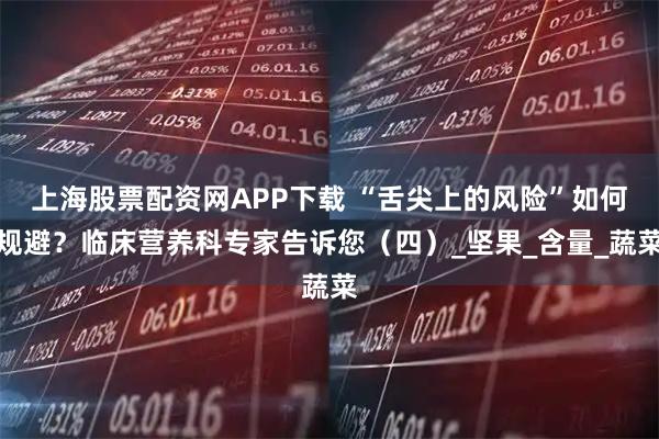 上海股票配资网APP下载 “舌尖上的风险”如何规避？临床营养科专家告诉您（四）_坚果_含量_蔬菜