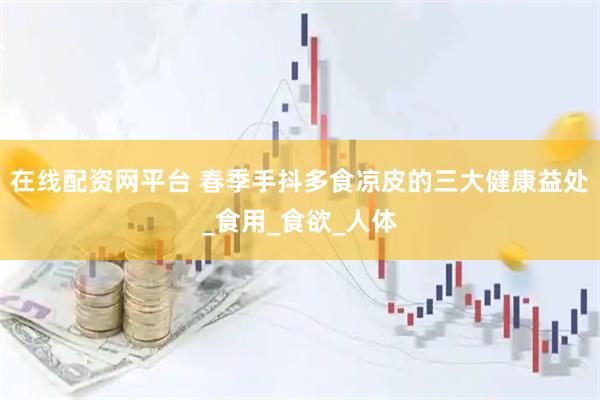 在线配资网平台 春季手抖多食凉皮的三大健康益处_食用_食欲_人体