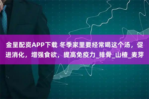 金呈配资APP下载 冬季家里要经常喝这个汤，促进消化，增强食欲，提高免疫力_排骨_山楂_麦芽