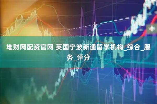 堆财网配资官网 英国宁波新通留学机构_综合_服务_评分