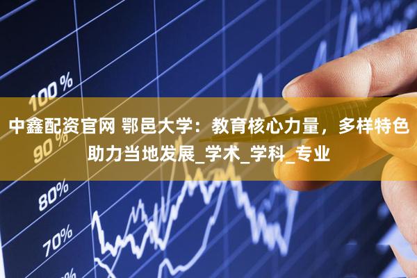 中鑫配资官网 鄂邑大学：教育核心力量，多样特色助力当地发展_学术_学科_专业