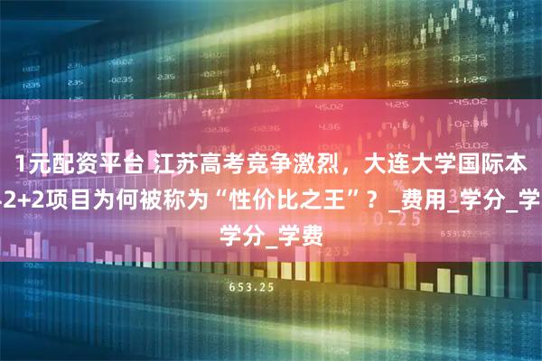 1元配资平台 江苏高考竞争激烈，大连大学国际本科2+2项目为何被称为“性价比之王”？_费用_学分_学费