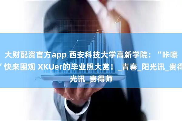大财配资官方app 西安科技大学高新学院：“咔嚓！”快来围观 XKUer的毕业照大赏！_青春_阳光讯_贵得师