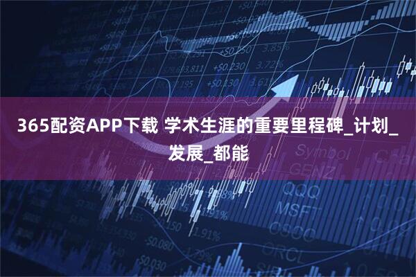 365配资APP下载 学术生涯的重要里程碑_计划_发展_都能