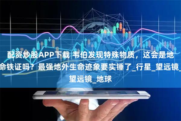 配资炒股APP下载 韦伯发现特殊物质，这会是地外生命铁证吗？最强地外生命迹象要实锤了_行星_望远镜_地球