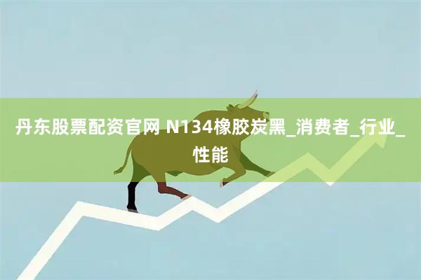 丹东股票配资官网 N134橡胶炭黑_消费者_行业_性能