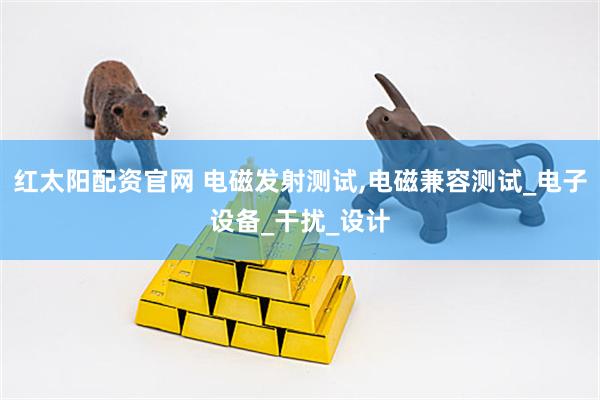 红太阳配资官网 电磁发射测试,电磁兼容测试_电子设备_干扰_设计