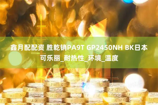 鑫月配配资 胜乾销PA9T GP2450NH BK日本可乐丽_耐热性_环境_温度