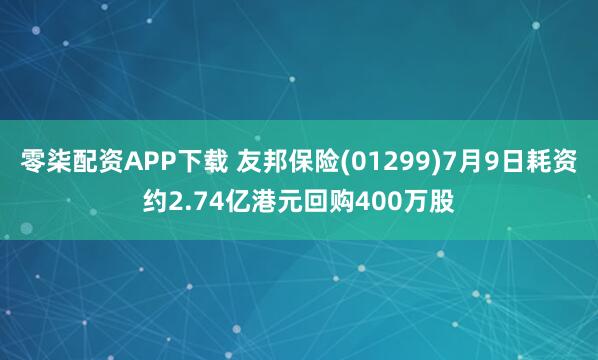 零柒配资APP下载 友邦保险(01299)7月9日耗资约2.74亿港元回购400万股