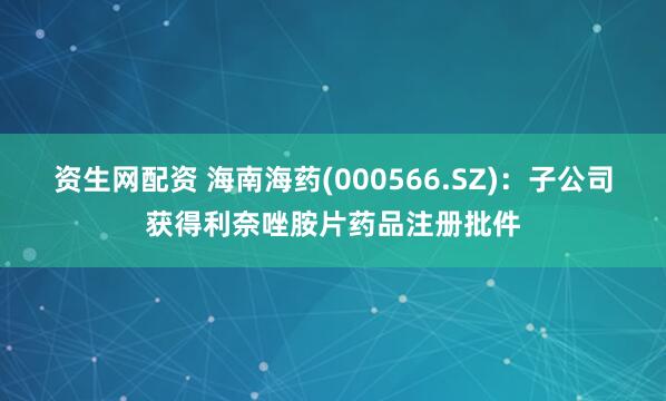 资生网配资 海南海药(000566.SZ)：子公司获得利奈唑胺片药品注册批件