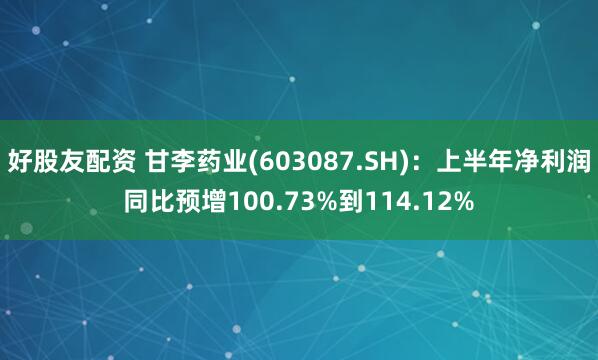 好股友配资 甘李药业(603087.SH)：上半年净利润同比预增100.73%到114.12%