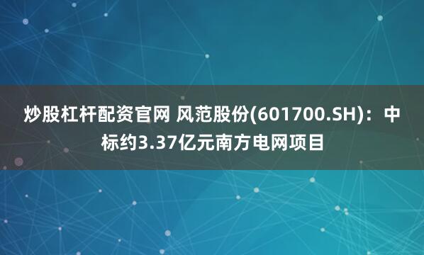 炒股杠杆配资官网 风范股份(601700.SH)：中标约3.37亿元南方电网项目