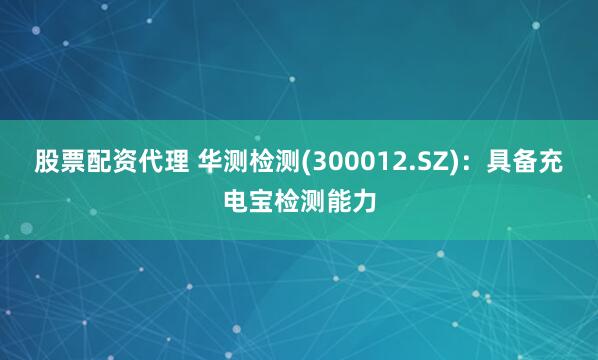 股票配资代理 华测检测(300012.SZ)：具备充电宝检测能力