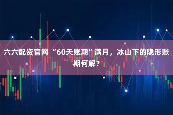 六六配资官网 “60天账期”满月，冰山下的隐形账期何解？