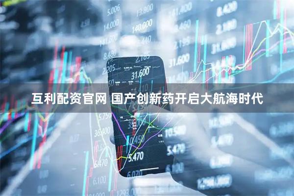 互利配资官网 国产创新药开启大航海时代