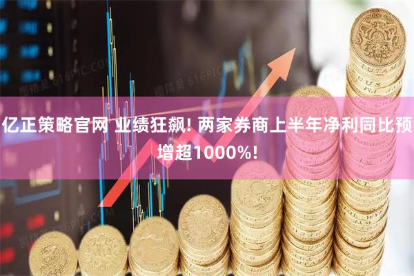 亿正策略官网 业绩狂飙! 两家券商上半年净利同比预增超1000%!