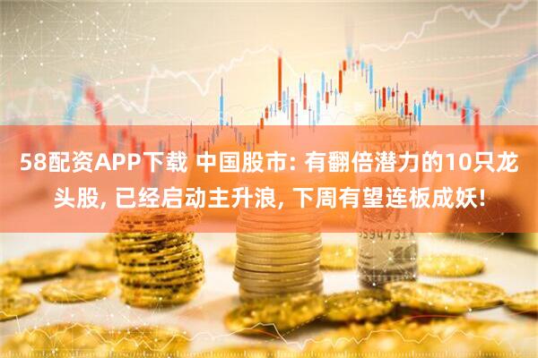 58配资APP下载 中国股市: 有翻倍潜力的10只龙头股, 已经启动主升浪, 下周有望连板成妖!