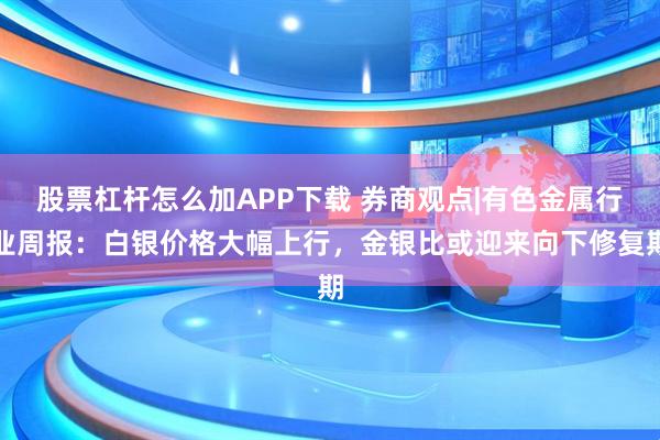股票杠杆怎么加APP下载 券商观点|有色金属行业周报：白银价格大幅上行，金银比或迎来向下修复期