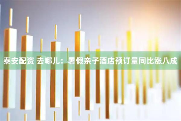 泰安配资 去哪儿：暑假亲子酒店预订量同比涨八成