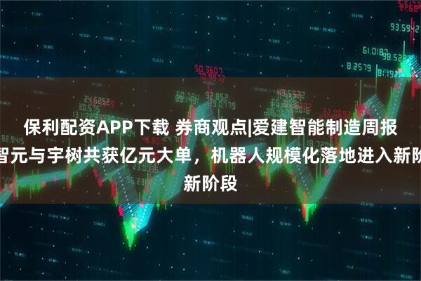 保利配资APP下载 券商观点|爱建智能制造周报：智元与宇树共获亿元大单，机器人规模化落地进入新阶段