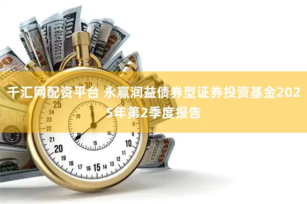 千汇网配资平台 永赢润益债券型证券投资基金2025年第2季度报告