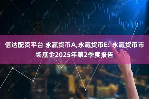 信达配资平台 永赢货币A,永赢货币E: 永赢货币市场基金2025年第2季度报告