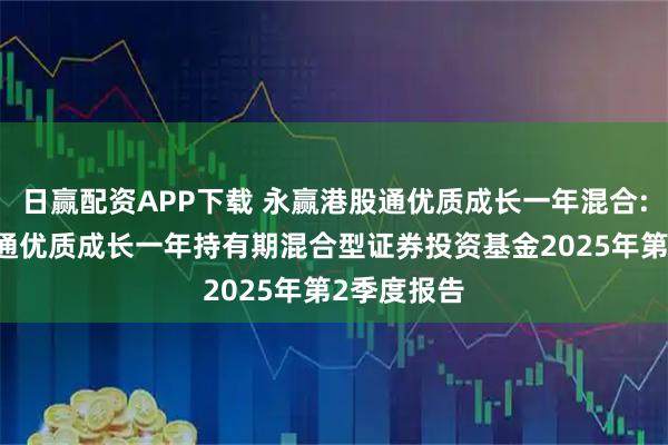 日赢配资APP下载 永赢港股通优质成长一年混合: 永赢港股通优质成长一年持有期混合型证券投资基金2025年第2季度报告