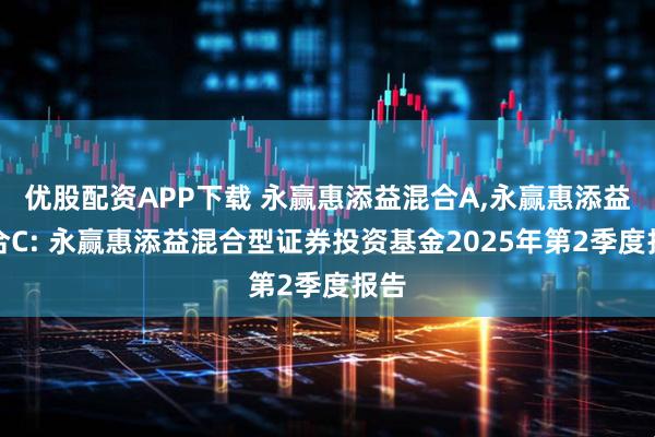 优股配资APP下载 永赢惠添益混合A,永赢惠添益混合C: 永赢惠添益混合型证券投资基金2025年第2季度报告