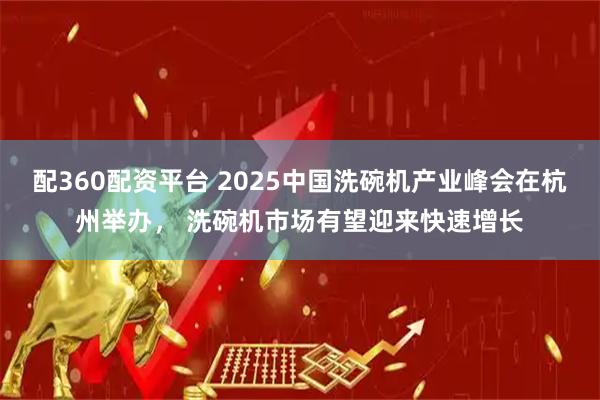 配360配资平台 2025中国洗碗机产业峰会在杭州举办， 洗碗机市场有望迎来快速增长