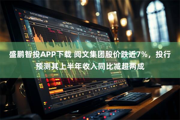 盛鹏智投APP下载 阅文集团股价跌近7%，投行预测其上半年收入同比减超两成