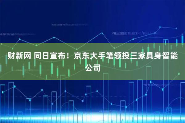 财新网 同日宣布！京东大手笔领投三家具身智能公司