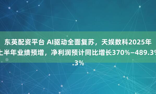 东英配资平台 AI驱动全面复苏，天娱数科2025年上半年业绩预增，净利润预计同比增长370%—489.3%