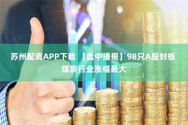苏州配资APP下载 【盘中播报】98只A股封板 煤炭行业涨幅最大