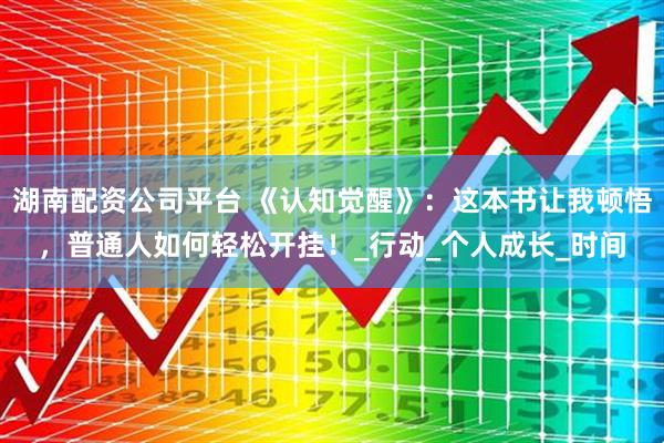 湖南配资公司平台 《认知觉醒》：这本书让我顿悟，普通人如何轻松开挂！_行动_个人成长_时间