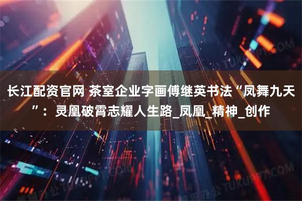 长江配资官网 茶室企业字画傅继英书法“凤舞九天”：灵凰破霄志耀人生路_凤凰_精神_创作