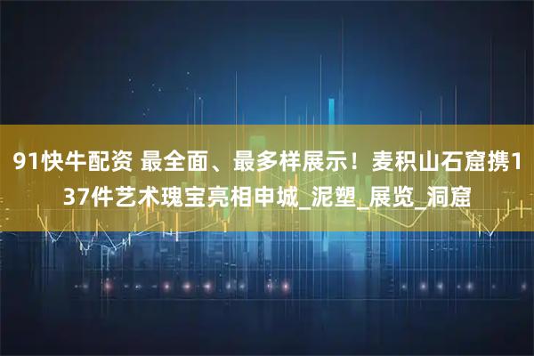 91快牛配资 最全面、最多样展示！麦积山石窟携137件艺术瑰宝亮相申城_泥塑_展览_洞窟