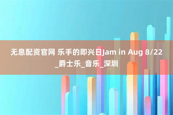 无息配资官网 乐手的即兴日Jam in Aug 8/22_爵士乐_音乐_深圳