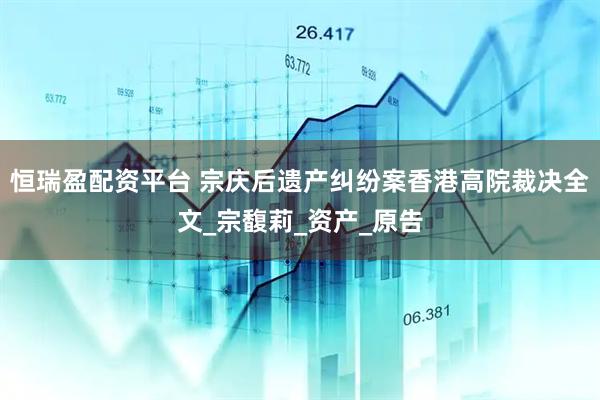 恒瑞盈配资平台 宗庆后遗产纠纷案香港高院裁决全文_宗馥莉_资产_原告