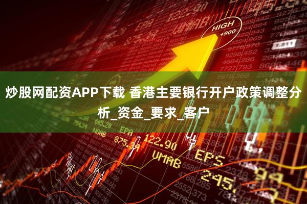 炒股网配资APP下载 香港主要银行开户政策调整分析_资金_要求_客户