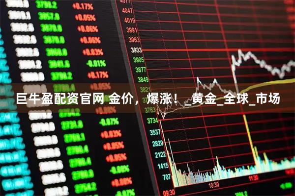 巨牛盈配资官网 金价，爆涨！_黄金_全球_市场