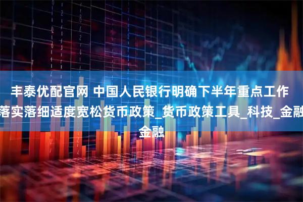 丰泰优配官网 中国人民银行明确下半年重点工作 落实落细适度宽松货币政策_货币政策工具_科技_金融